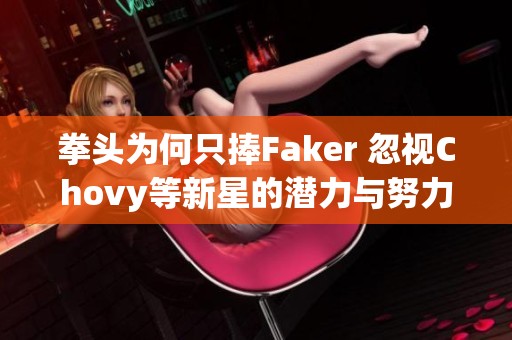 拳头为何只捧Faker 忽视Chovy等新星的潜力与努力