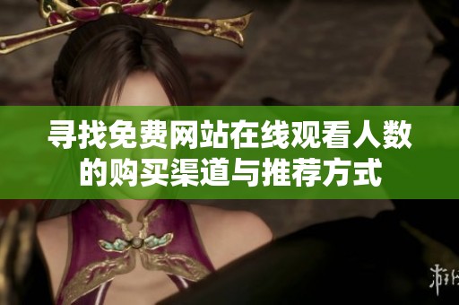 寻找免费网站在线观看人数的购买渠道与推荐方式