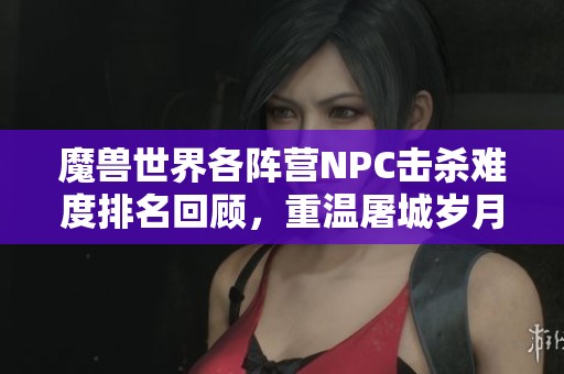 魔兽世界各阵营NPC击杀难度排名回顾，重温屠城岁月的热血与激情