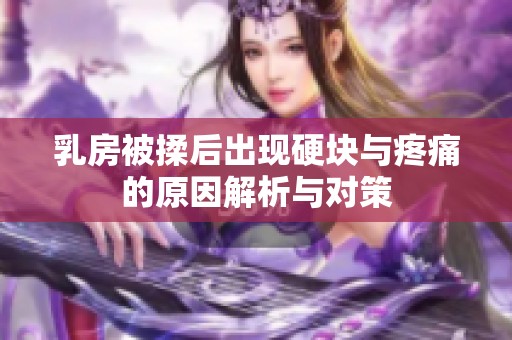 乳房被揉后出现硬块与疼痛的原因解析与对策