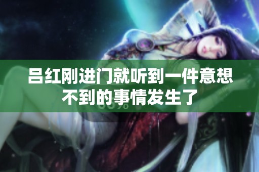 吕红刚进门就听到一件意想不到的事情发生了