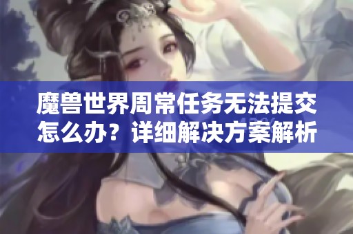 魔兽世界周常任务无法提交怎么办？详细解决方案解析