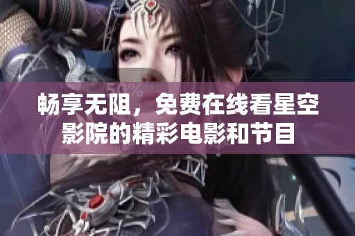 畅享无阻，免费在线看星空影院的精彩电影和节目