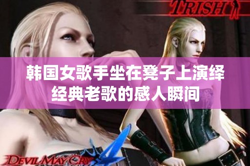 韩国女歌手坐在凳子上演绎经典老歌的感人瞬间