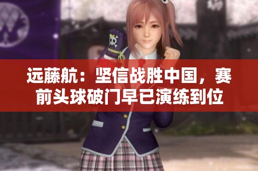 远藤航：坚信战胜中国，赛前头球破门早已演练到位