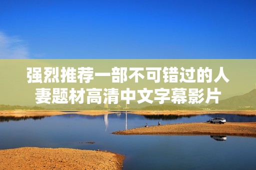 强烈推荐一部不可错过的人妻题材高清中文字幕影片
