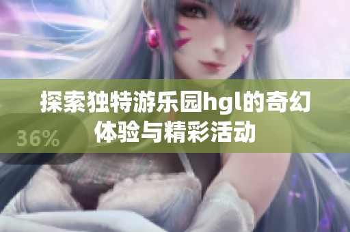 探索独特游乐园hgl的奇幻体验与精彩活动