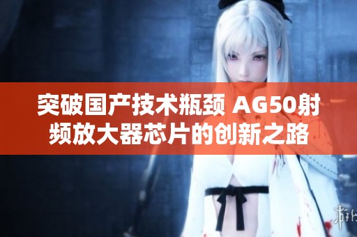 突破国产技术瓶颈 AG50射频放大器芯片的创新之路