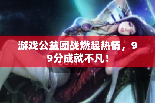 游戏公益团战燃起热情，99分成就不凡！