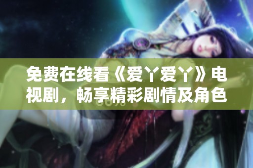 免费在线看《爱丫爱丫》电视剧，畅享精彩剧情及角色魅力