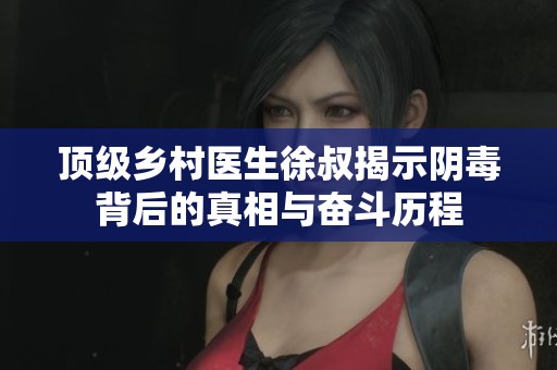 顶级乡村医生徐叔揭示阴毒背后的真相与奋斗历程