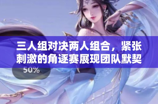 三人组对决两人组合，紧张刺激的角逐赛展现团队默契