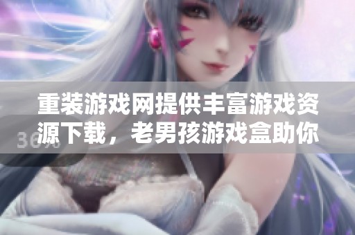 重装游戏网提供丰富游戏资源下载，老男孩游戏盒助你畅玩无限乐趣