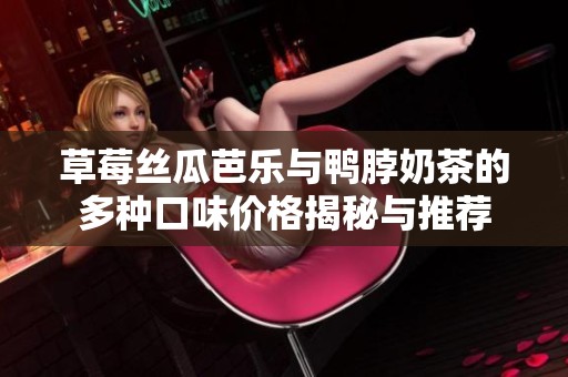 草莓丝瓜芭乐与鸭脖奶茶的多种口味价格揭秘与推荐