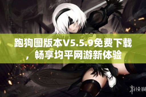 跑狗图版本V5.5.9免费下载,畅享均平网游新体验 跑狗图版本V5.5.9免费下载,畅享均平网游新体验