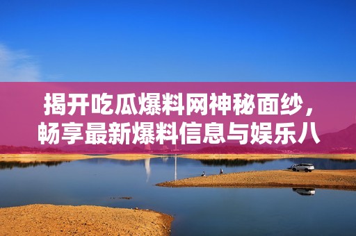 揭开吃瓜爆料网神秘面纱，畅享最新爆料信息与娱乐八卦
