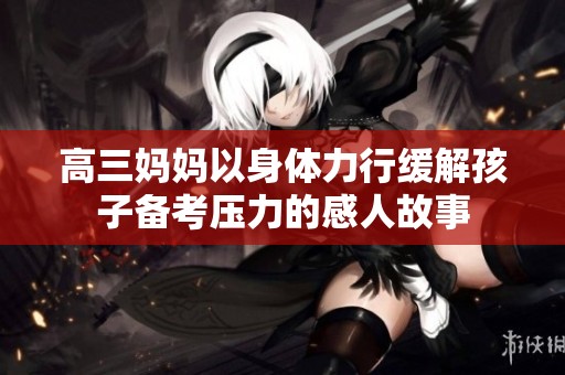 高三妈妈以身体力行缓解孩子备考压力的感人故事
