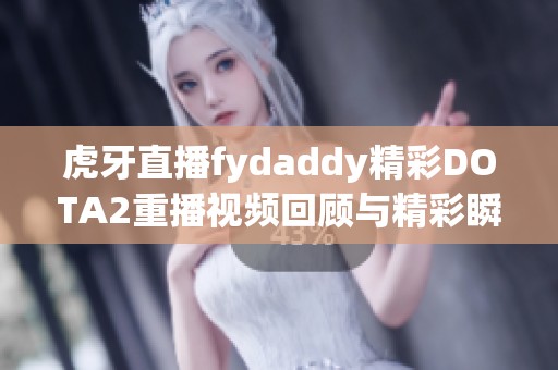 虎牙直播fydaddy精彩DOTA2重播视频回顾与精彩瞬间分享