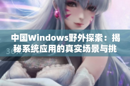 中国Windows野外探索：揭秘系统应用的真实场景与挑战