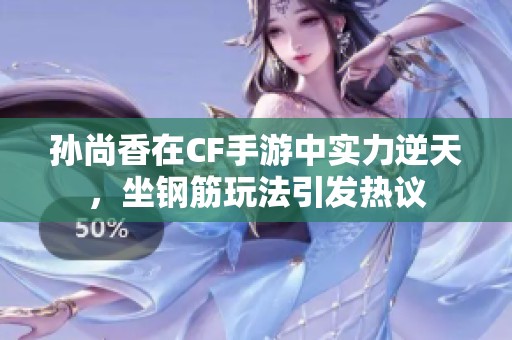 孙尚香在CF手游中实力逆天，坐钢筋玩法引发热议