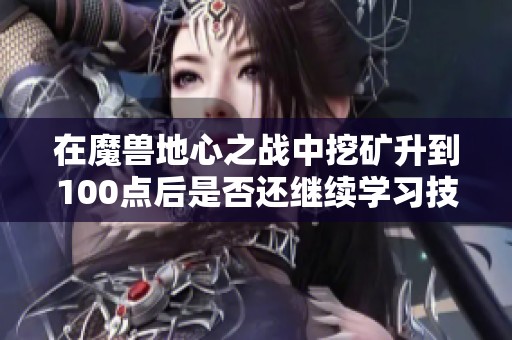 在魔兽地心之战中挖矿升到100点后是否还继续学习技巧解析