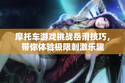 摩托车游戏挑战岳滑技巧，带你体验极限刺激乐趣