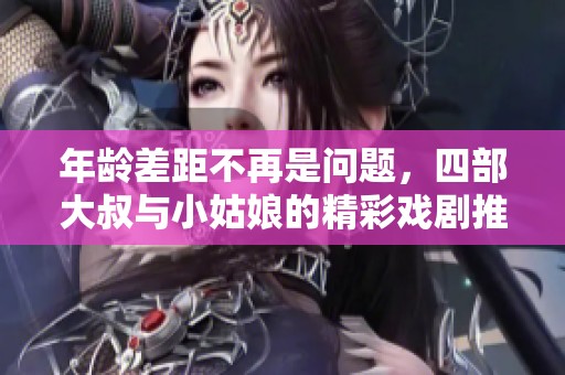 年龄差距不再是问题，四部大叔与小姑娘的精彩戏剧推荐