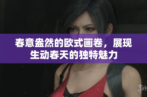 春意盎然的欧式画卷，展现生动春天的独特魅力