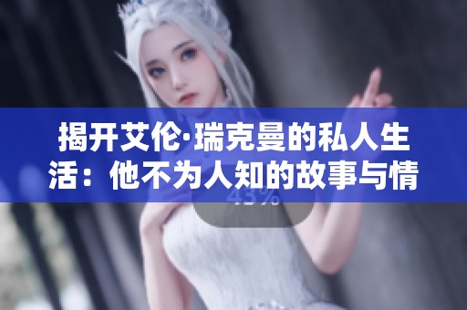 揭开艾伦·瑞克曼的私人生活：他不为人知的故事与情感世界