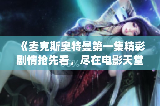 《麦克斯奥特曼第一集精彩剧情抢先看，尽在电影天堂dytt》