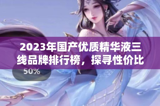 2023年国产优质精华液三线品牌排行榜，探寻性价比之选