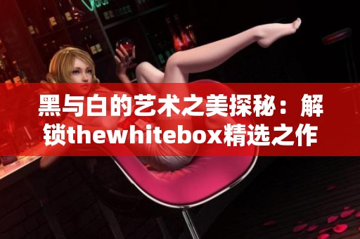 黑与白的艺术之美探秘：解锁thewhitebox精选之作