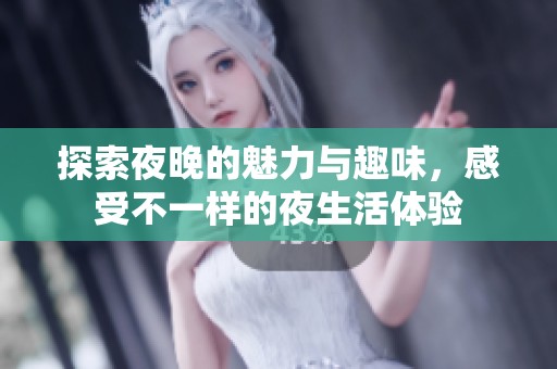 探索夜晚的魅力与趣味，感受不一样的夜生活体验
