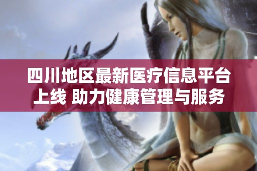 四川地区最新医疗信息平台上线 助力健康管理与服务升级