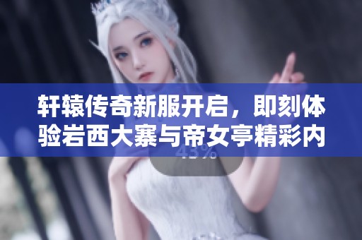 轩辕传奇新服开启，即刻体验岩西大寨与帝女亭精彩内容