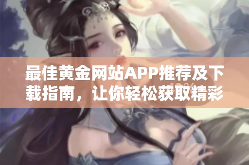 最佳黄金网站APP推荐及下载指南，让你轻松获取精彩视频
