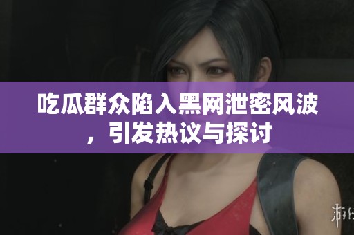 吃瓜群众陷入黑网泄密风波，引发热议与探讨