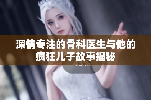 深情专注的骨科医生与他的疯狂儿子故事揭秘