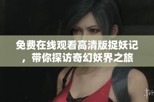 免费在线观看高清版捉妖记，带你探访奇幻妖界之旅