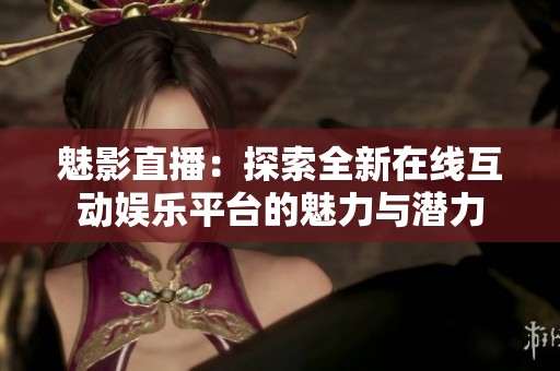 魅影直播：探索全新在线互动娱乐平台的魅力与潜力