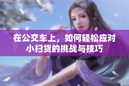 在公交车上，如何轻松应对小扫货的挑战与技巧