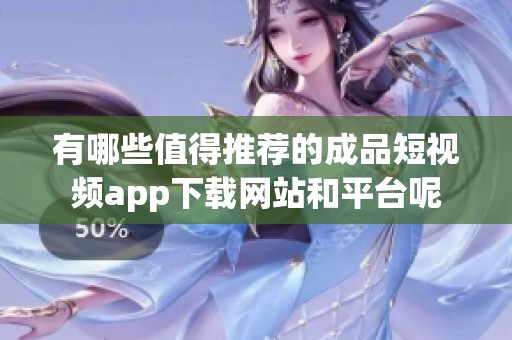 有哪些值得推荐的成品短视频app下载网站和平台呢
