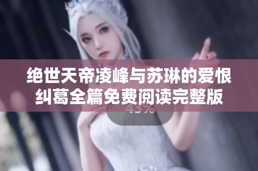 绝世天帝凌峰与苏琳的爱恨纠葛全篇免费阅读完整版