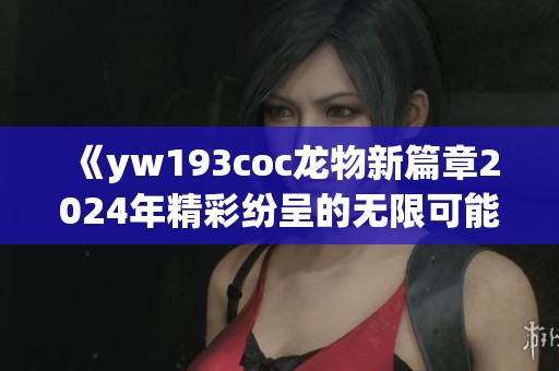 《yw193coc龙物新篇章2024年精彩纷呈的无限可能》