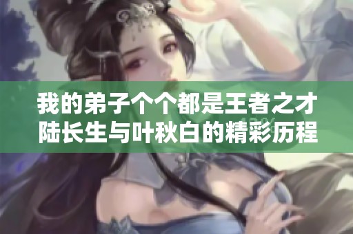 我的弟子个个都是王者之才陆长生与叶秋白的精彩历程