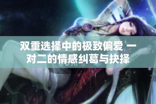 双重选择中的极致偏爱 一对二的情感纠葛与抉择