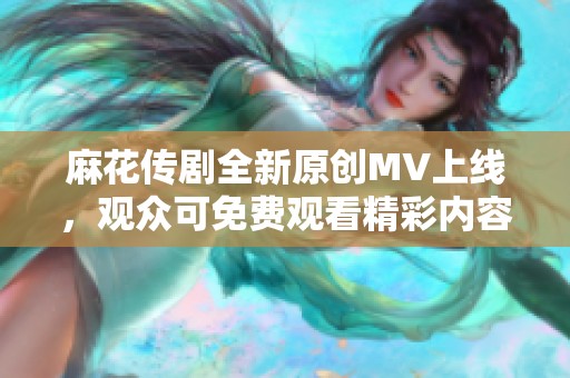 麻花传剧全新原创MV上线，观众可免费观看精彩内容