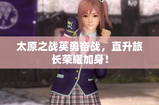 太原之战英勇奋战，直升旅长荣耀加身！