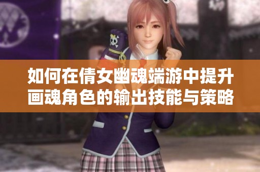 如何在倩女幽魂端游中提升画魂角色的输出技能与策略