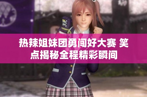 热辣姐妹团勇闯好大赛 笑点揭秘全程精彩瞬间